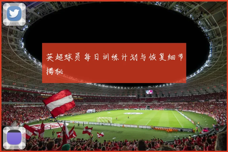英超球员每日训练计划与恢复细节揭秘