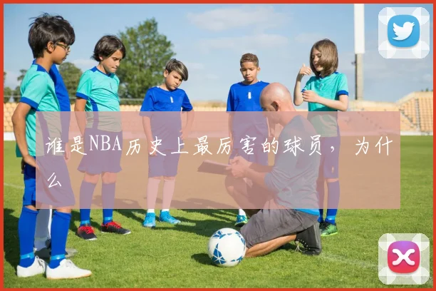 谁是NBA历史上最厉害的球员，为什么