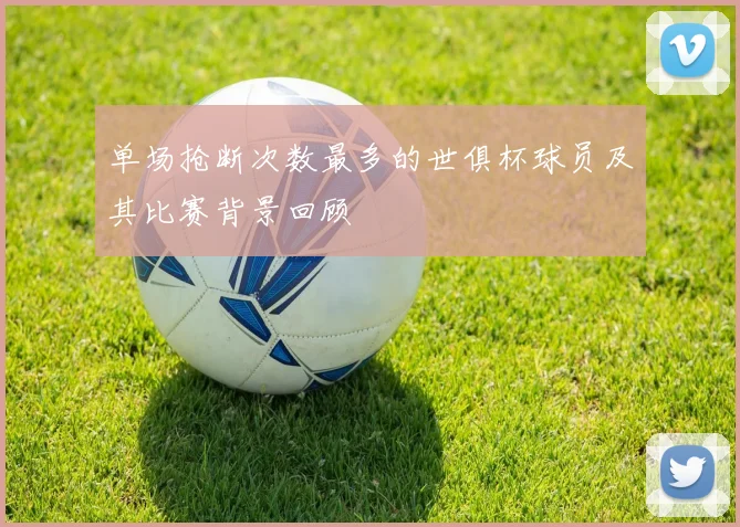 单场抢断次数最多的世俱杯球员及其比赛背景回顾