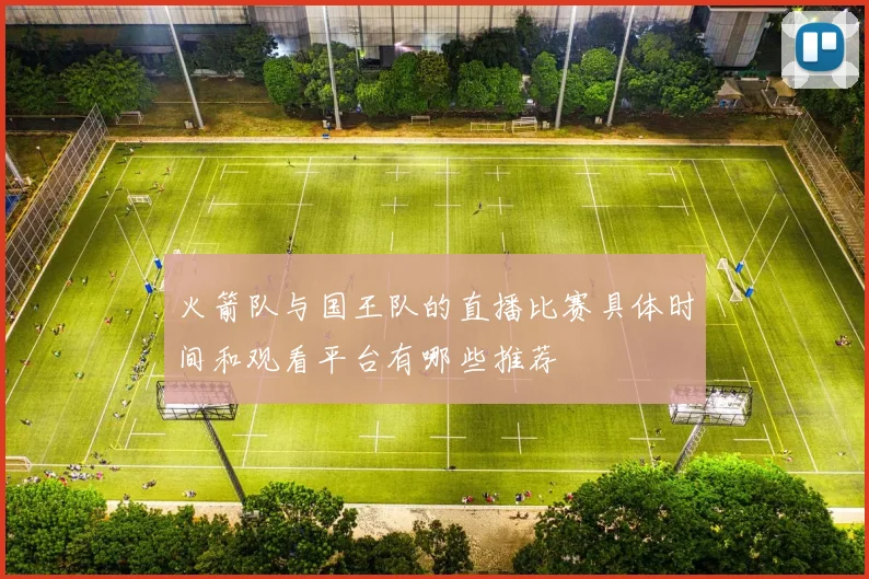 火箭队与国王队的直播比赛具体时间和观看平台有哪些推荐