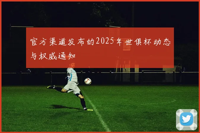 官方渠道发布的2025年世俱杯动态与权威通知