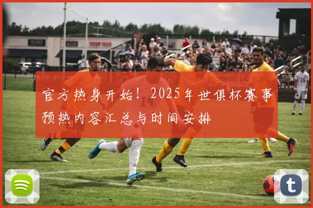 官方热身开始！2025年世俱杯赛事预热内容汇总与时间安排