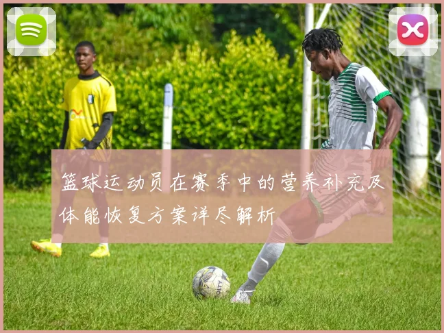 篮球运动员在赛季中的营养补充及体能恢复方案详尽解析