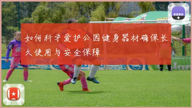 如何科学爱护公园健身器材确保长久使用与安全保障